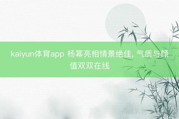 kaiyun体育app 杨幂亮相情景绝佳， 气质与颜值双双在线