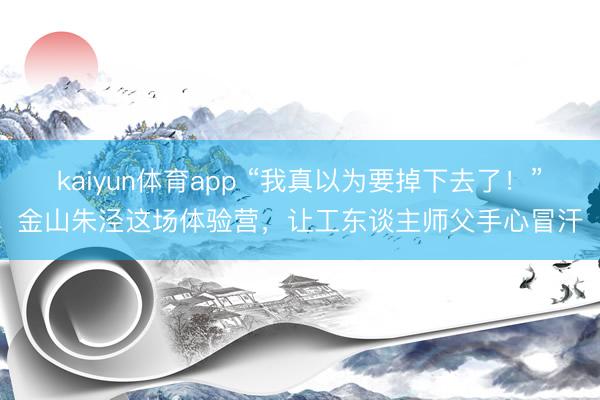 kaiyun体育app “我真以为要掉下去了！”金山朱泾这场体验营，让工东谈主师父手心冒汗