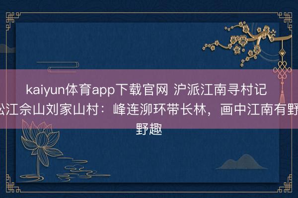 kaiyun体育app下载官网 沪派江南寻村记 | 松江佘山刘家山村：峰连泖环带长林，画中江南有野趣