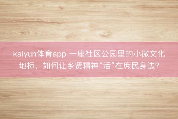 kaiyun体育app 一座社区公园里的小微文化地标，如何让乡贤精神“活”在庶民身边？