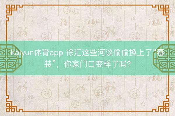kaiyun体育app 徐汇这些河谈偷偷换上了“春装”，你家门口变样了吗？