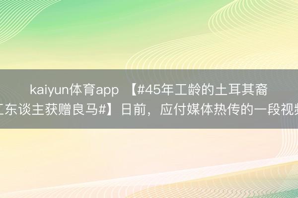 kaiyun体育app 【#45年工龄的土耳其裔工东谈主获赠良马#】日前，应付媒体热传的一段视频