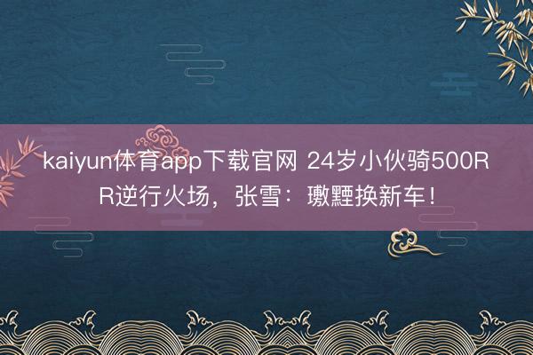 kaiyun体育app下载官网 24岁小伙骑500RR逆行火场，张雪：璷黫换新车！