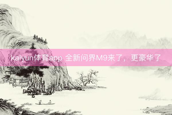 kaiyun体育app 全新问界M9来了，更豪华了