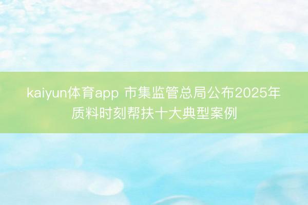 kaiyun体育app 市集监管总局公布2025年质料时刻帮扶十大典型案例