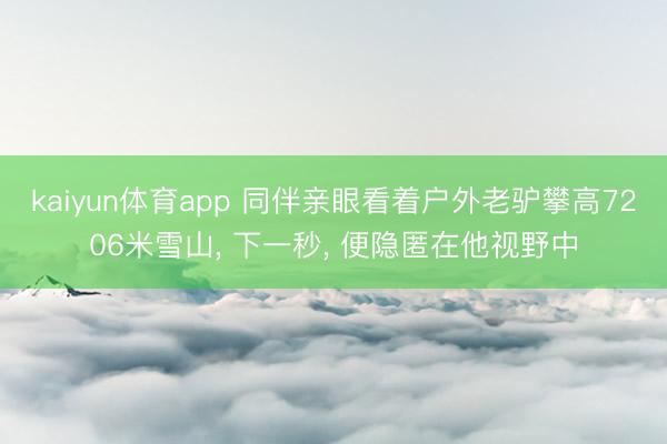 kaiyun体育app 同伴亲眼看着户外老驴攀高7206米雪山, 下一秒, 便隐匿在他视野中