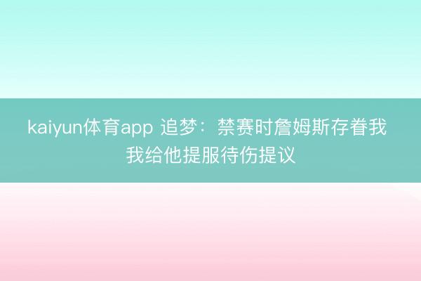 kaiyun体育app 追梦：禁赛时詹姆斯存眷我 我给他提服待伤提议