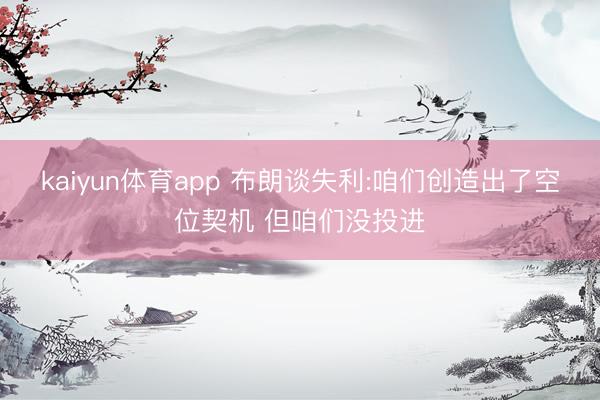 kaiyun体育app 布朗谈失利:咱们创造出了空位契机 但咱们没投进