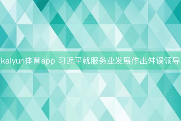 kaiyun体育app 习近平就服务业发展作出舛误领导
