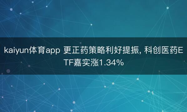 kaiyun体育app 更正药策略利好提振, 科创医药ETF嘉实涨1.34%