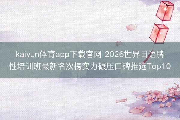 kaiyun体育app下载官网 2026世界日语脾性培训班最新名次榜实力碾压口碑推选Top10