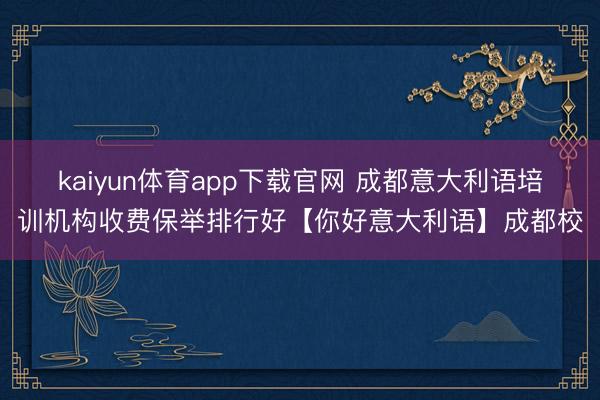 kaiyun体育app下载官网 成都意大利语培训机构收费保举排行好【你好意大利语】成都校