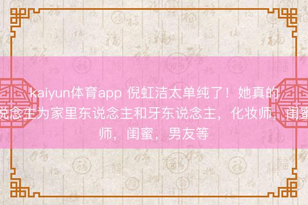 kaiyun体育app 倪虹洁太单纯了!她真的要一个东说念主为家里东说念主和牙东说念主,化妆师,闺蜜,男友等