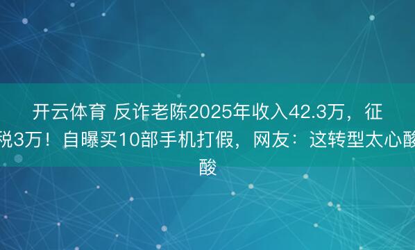 开云体育 反诈老陈2025年收入42.3万,征税3万!自曝买10部手机打假,网友:这转型太心酸