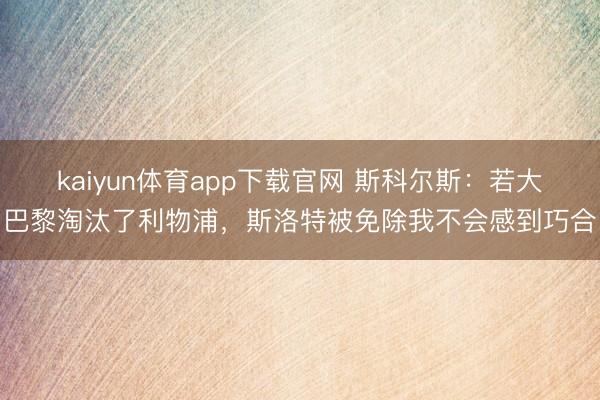 kaiyun体育app下载官网 斯科尔斯：若大巴黎淘汰了利物浦，斯洛特被免除我不会感到巧合