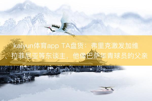 kaiyun体育app TA盘货：弗里克激发加维、拉菲尼亚等东谈主，他像巴萨年青球员的父亲