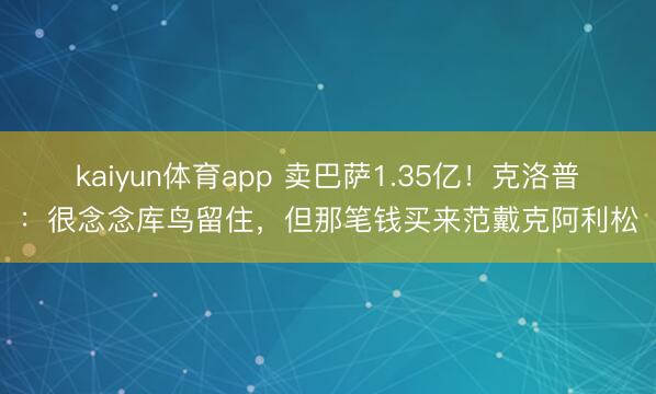 kaiyun体育app 卖巴萨1.35亿！克洛普：很念念库鸟留住，但那笔钱买来范戴克阿利松