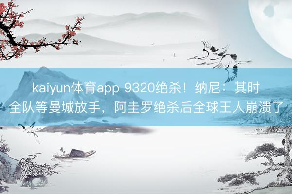 kaiyun体育app 9320绝杀！纳尼：其时全队等曼城放手，阿圭罗绝杀后全球王人崩溃了
