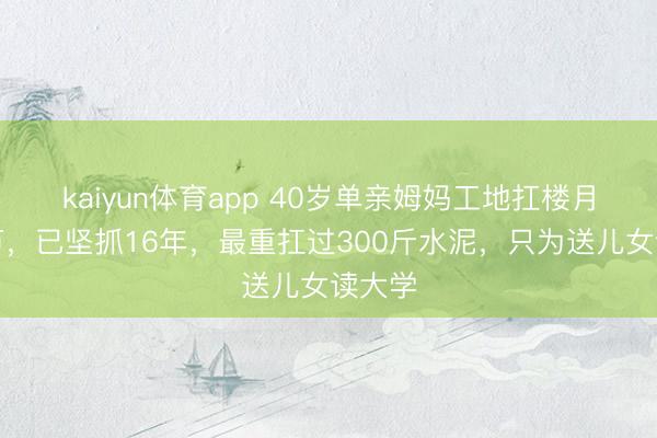 kaiyun体育app 40岁单亲姆妈工地扛楼月入过万，已坚抓16年，最重扛过300斤水泥，只为送儿女读大学