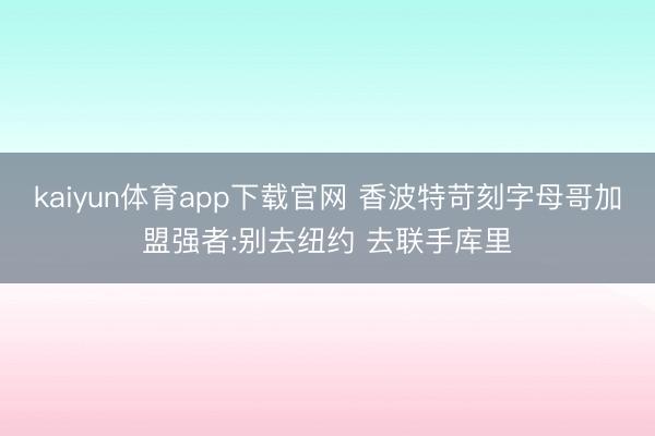 kaiyun体育app下载官网 香波特苛刻字母哥加盟强者:别去纽约 去联手库里