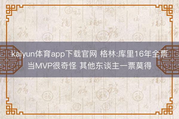 kaiyun体育app下载官网 格林:库里16年全票当MVP很奇怪 其他东谈主一票莫得