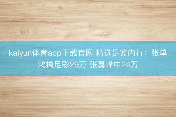 kaiyun体育app下载官网 精选足篮内行：张单鸿擒足彩29万 张翼峰中24万
