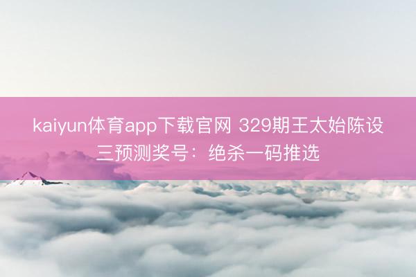 kaiyun体育app下载官网 329期王太始陈设三预测奖号：绝杀一码推选