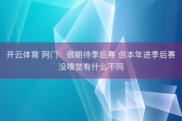 开云体育 阿门：很期待季后赛 但本年进季后赛没嗅觉有什么不同