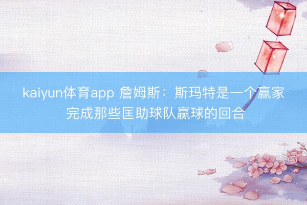kaiyun体育app 詹姆斯：斯玛特是一个赢家 完成那些匡助球队赢球的回合