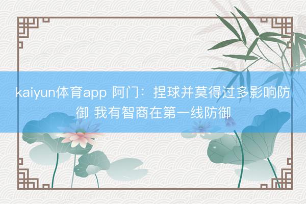 kaiyun体育app 阿门：捏球并莫得过多影响防御 我有智商在第一线防御