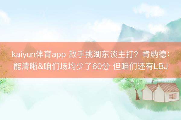 kaiyun体育app 敌手挑湖东谈主打？肯纳德：能清晰&咱们场均少了60分 但咱们还有LBJ