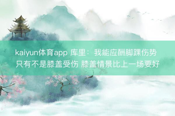 kaiyun体育app 库里：我能应酬脚踝伤势 只有不是膝盖受伤 膝盖情景比上一场要好