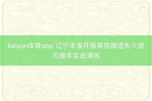 kaiyun体育app 辽宁本溪开展高层缔造失火熄灭援手实战演练