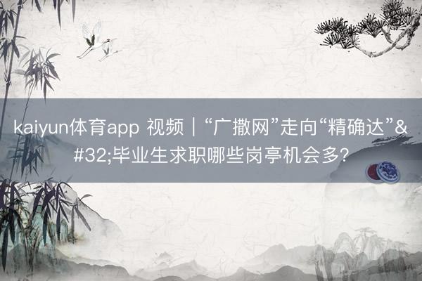 kaiyun体育app 视频｜“广撒网”走向“精确达” 毕业生求职哪些岗亭机会多？
