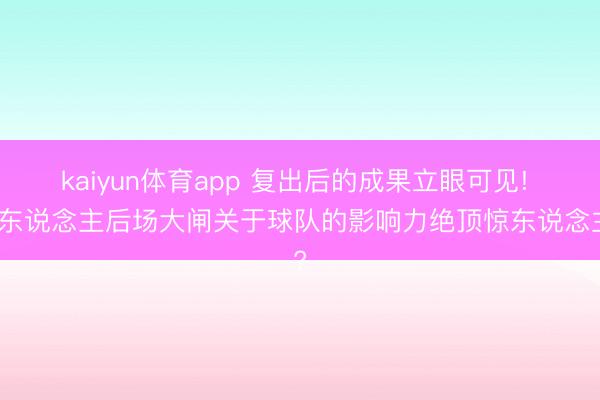 kaiyun体育app 复出后的成果立眼可见! 湖东说念主后场大闸关于球队的影响力绝顶惊东说念主?