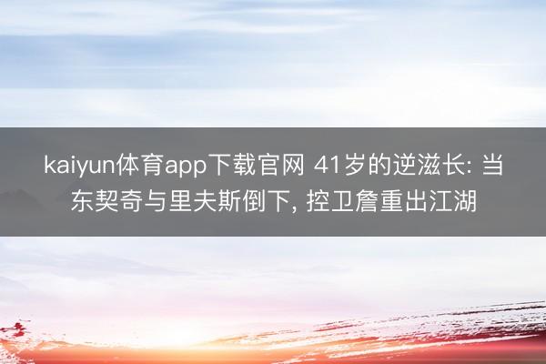 kaiyun体育app下载官网 41岁的逆滋长: 当东契奇与里夫斯倒下, 控卫詹重出江湖