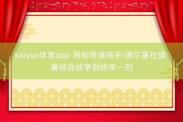 kaiyun体育app 两助导演得手!谢尔基社媒:曼城会战争到终末一刻