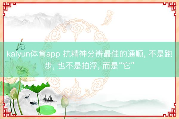 kaiyun体育app 抗精神分辨最佳的通顺， 不是跑步， 也不是拍浮， 而是“它”