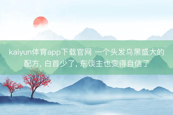 kaiyun体育app下载官网 一个头发乌黑盛大的配方, 白首少了, 东谈主也变得自信了