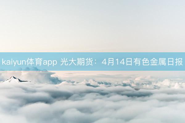 kaiyun体育app 光大期货：4月14日有色金属日报