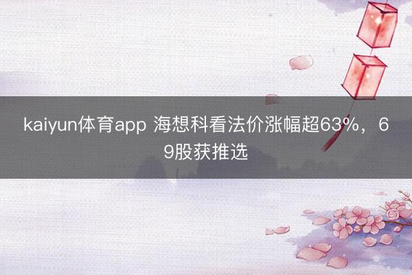 kaiyun体育app 海想科看法价涨幅超63%，69股获推选