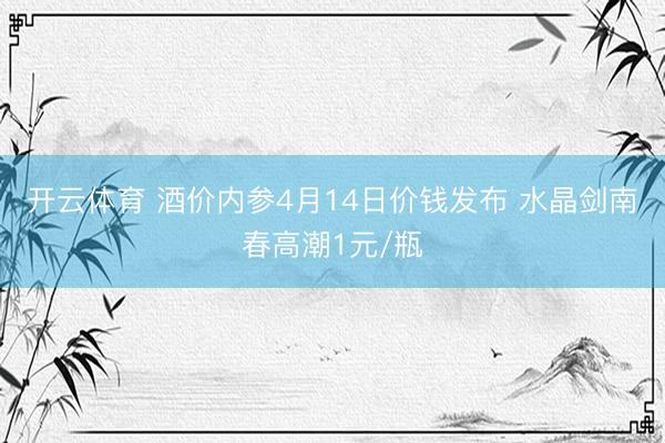 开云体育 酒价内参4月14日价钱发布 水晶剑南春高潮1元/瓶