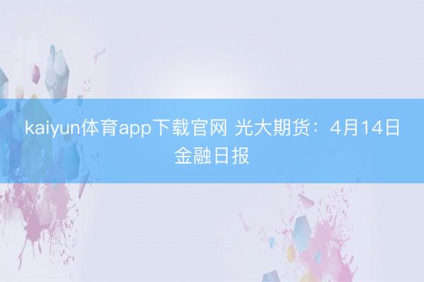 kaiyun体育app下载官网 光大期货：4月14日金融日报