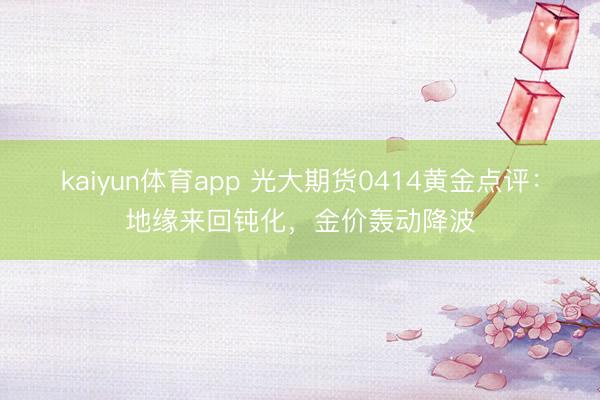 kaiyun体育app 光大期货0414黄金点评：地缘来回钝化，金价轰动降波