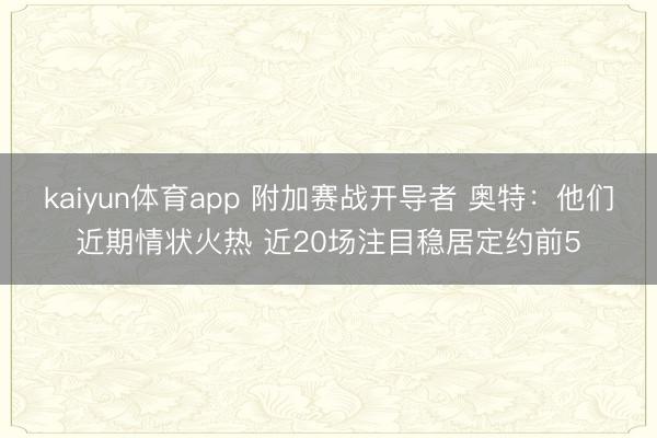 kaiyun体育app 附加赛战开导者 奥特：他们近期情状火热 近20场注目稳居定约前5