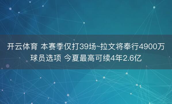 开云体育 本赛季仅打39场~拉文将奉行4900万球员选项 今夏最高可续4年2.6亿