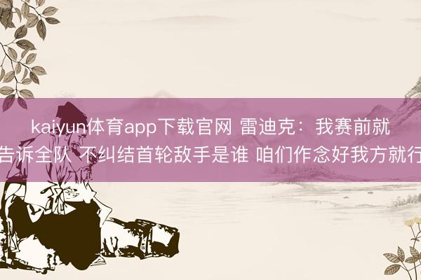 kaiyun体育app下载官网 雷迪克：我赛前就告诉全队 不纠结首轮敌手是谁 咱们作念好我方就行