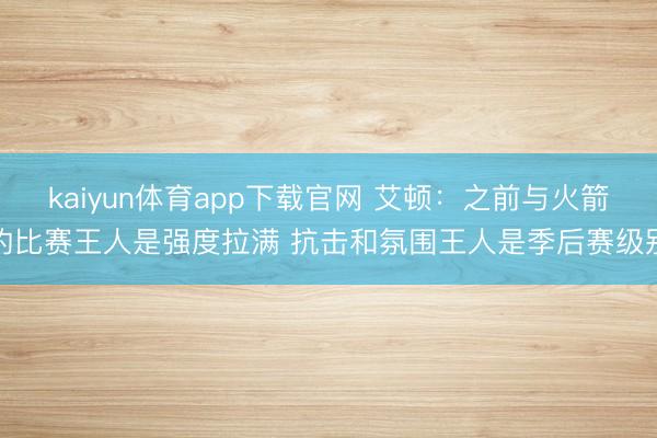 kaiyun体育app下载官网 艾顿：之前与火箭的比赛王人是强度拉满 抗击和氛围王人是季后赛级别