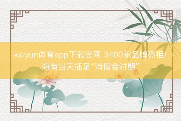 kaiyun体育app下载官网 3400家品牌亮相！海南当天插足“消博会时期”