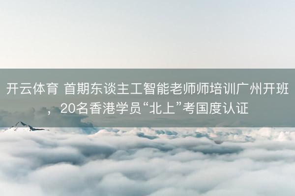 开云体育 首期东谈主工智能老师师培训广州开班，20名香港学员“北上”考国度认证